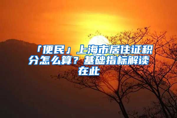 「便民」上海市居住证积分怎么算？基础指标解读在此→