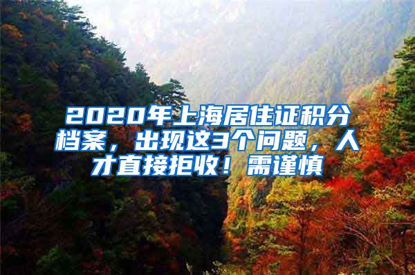 2020年上海居住证积分档案，出现这3个问题，人才直接拒收！需谨慎