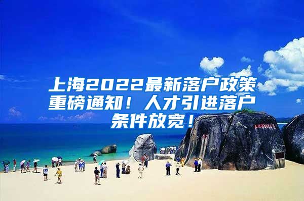 上海2022最新落户政策重磅通知！人才引进落户条件放宽！