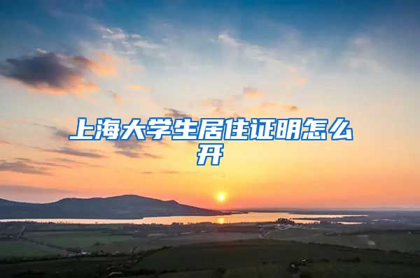 上海大学生居住证明怎么开