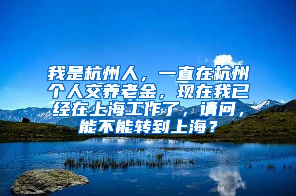 我是杭州人，一直在杭州个人交养老金，现在我已经在上海工作了，请问，能不能转到上海？