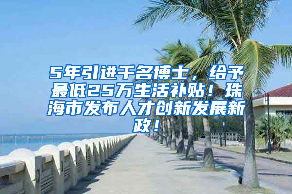 5年引进千名博士，给予最低25万生活补贴！珠海市发布人才创新发展新政！