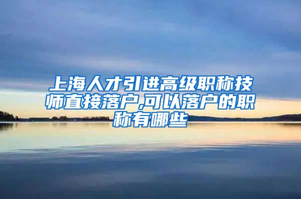 上海人才引进高级职称技师直接落户,可以落户的职称有哪些