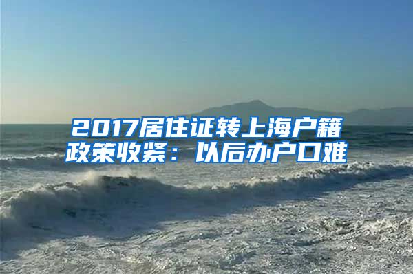 2017居住证转上海户籍政策收紧：以后办户口难