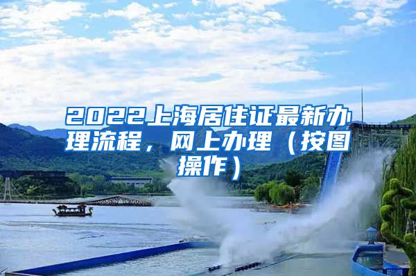 2022上海居住证最新办理流程，网上办理（按图操作）