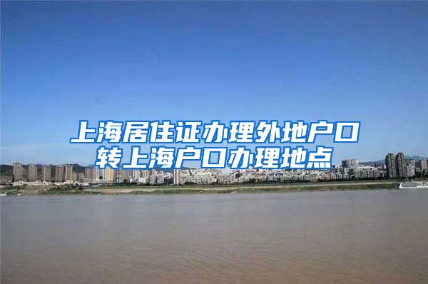 上海居住证办理外地户口转上海户口办理地点