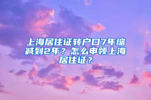 上海居住证转户口7年缩减到2年？怎么申领上海居住证？