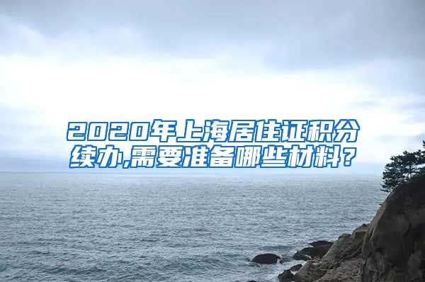 2020年上海居住证积分续办,需要准备哪些材料？