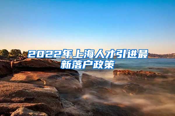 2022年上海人才引进最新落户政策