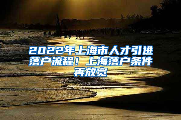 2022年上海市人才引进落户流程！上海落户条件再放宽