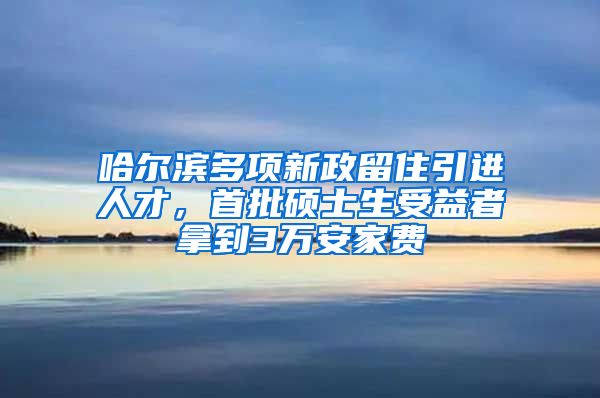 哈尔滨多项新政留住引进人才，首批硕士生受益者拿到3万安家费