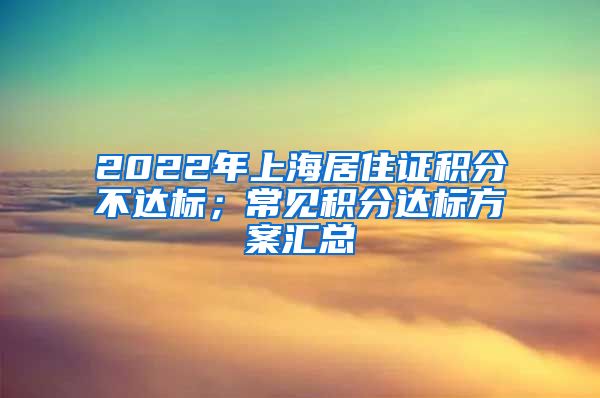 2022年上海居住证积分不达标；常见积分达标方案汇总