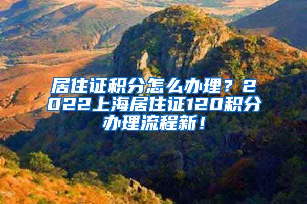 居住证积分怎么办理？2022上海居住证120积分办理流程新！