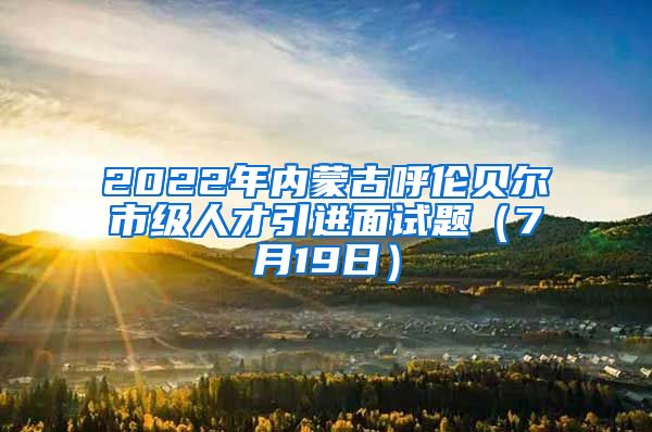 2022年内蒙古呼伦贝尔市级人才引进面试题（7月19日）