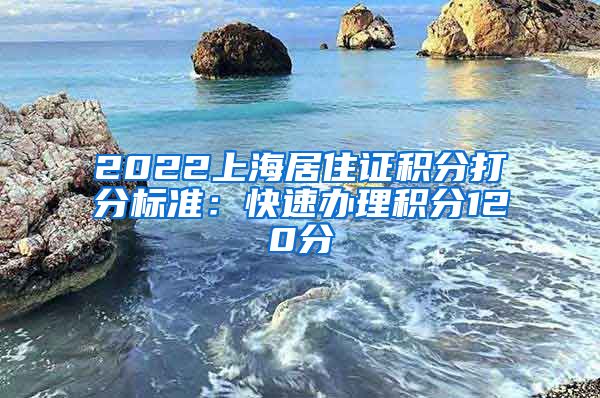 2022上海居住证积分打分标准：快速办理积分120分