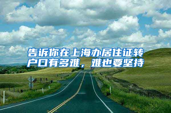 告诉你在上海办居住证转户口有多难，难也要坚持