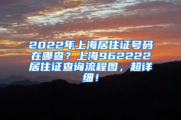 2022年上海居住证号码在哪查？上海962222居住证查询流程图，超详细！