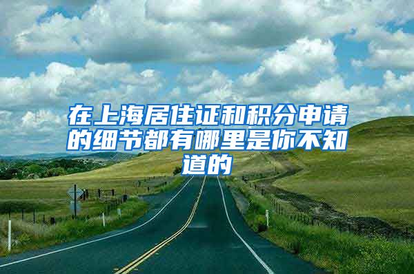 在上海居住证和积分申请的细节都有哪里是你不知道的