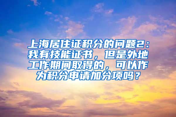 上海居住证积分的问题2：我有技能证书，但是外地工作期间取得的，可以作为积分申请加分项吗？
