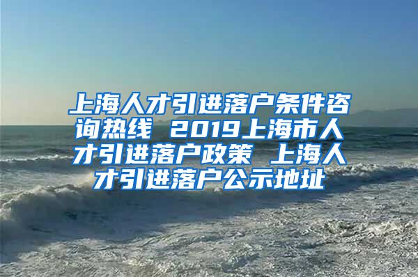 上海人才引进落户条件咨询热线 2019上海市人才引进落户政策 上海人才引进落户公示地址