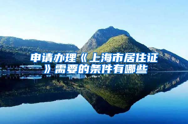 申请办理《上海市居住证》需要的条件有哪些