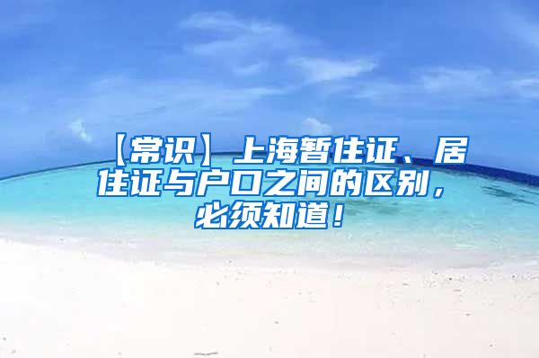 【常识】上海暂住证、居住证与户口之间的区别，必须知道！