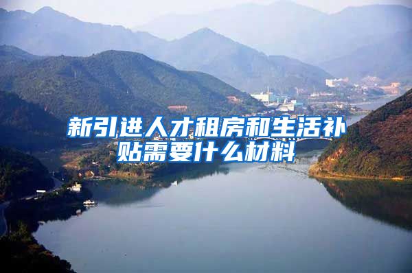 新引进人才租房和生活补贴需要什么材料