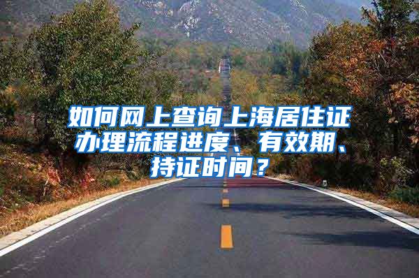 如何网上查询上海居住证办理流程进度、有效期、持证时间？