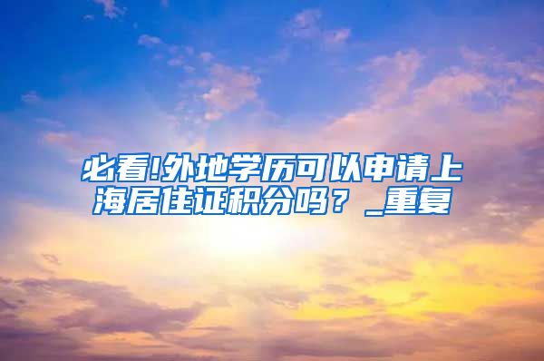 必看!外地学历可以申请上海居住证积分吗？_重复