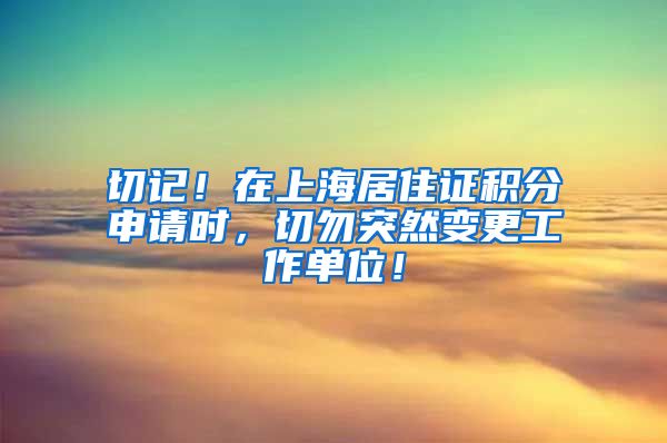 切记！在上海居住证积分申请时，切勿突然变更工作单位！