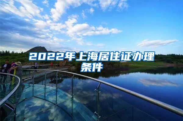 2022年上海居住证办理条件