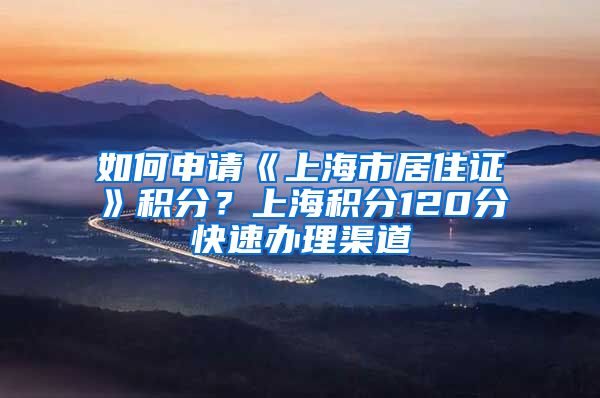 如何申请《上海市居住证》积分？上海积分120分快速办理渠道