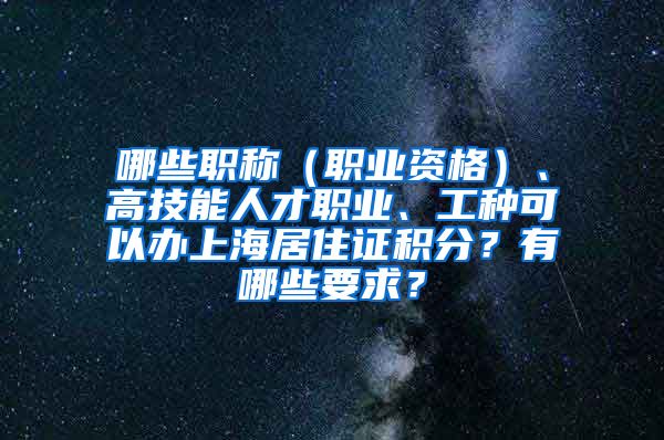 哪些职称（职业资格）、高技能人才职业、工种可以办上海居住证积分？有哪些要求？