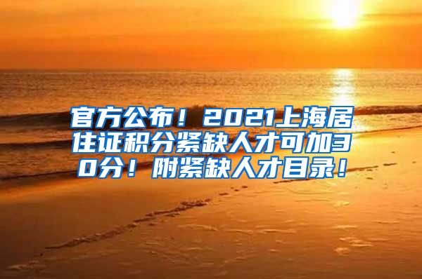 官方公布！2021上海居住证积分紧缺人才可加30分！附紧缺人才目录！