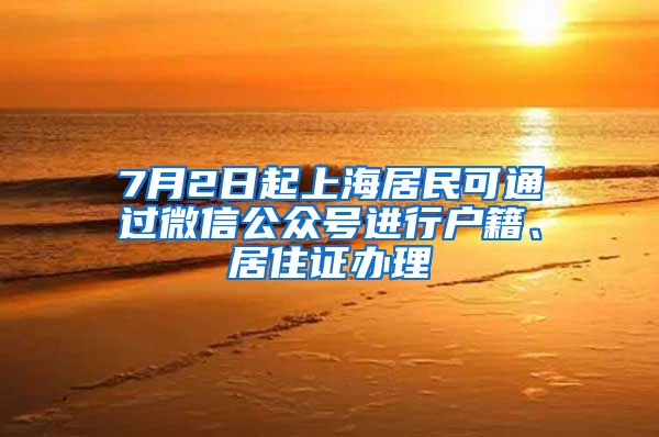 7月2日起上海居民可通过微信公众号进行户籍、居住证办理