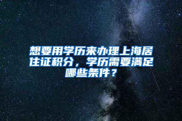 想要用学历来办理上海居住证积分，学历需要满足哪些条件？