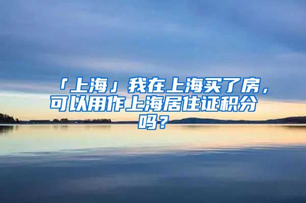 「上海」我在上海买了房，可以用作上海居住证积分吗？