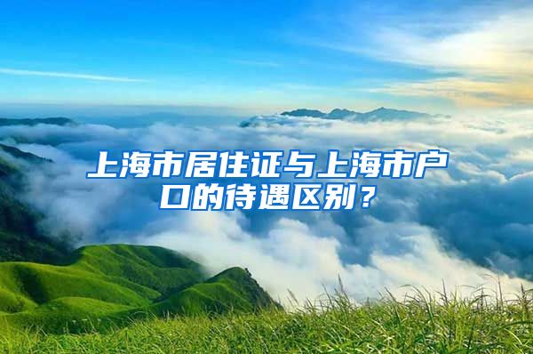 上海市居住证与上海市户口的待遇区别？