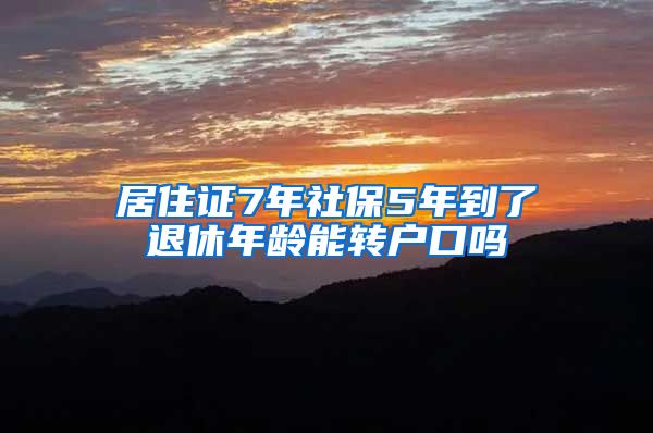 居住证7年社保5年到了退休年龄能转户口吗