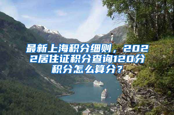 最新上海积分细则，2022居住证积分查询120分积分怎么算分？