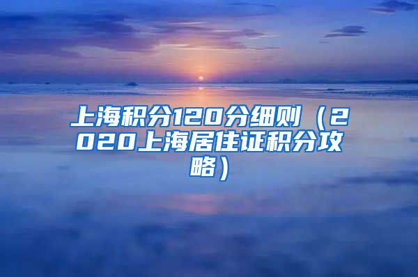 上海积分120分细则（2020上海居住证积分攻略）