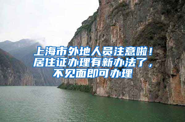 上海市外地人员注意啦！居住证办理有新办法了，不见面即可办理