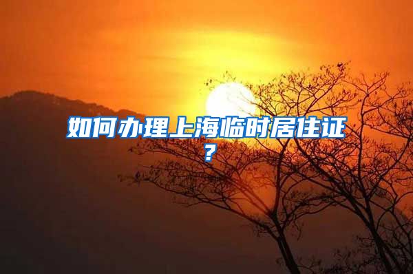 如何办理上海临时居住证？