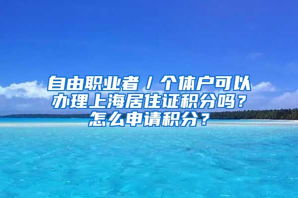 自由职业者／个体户可以办理上海居住证积分吗？怎么申请积分？