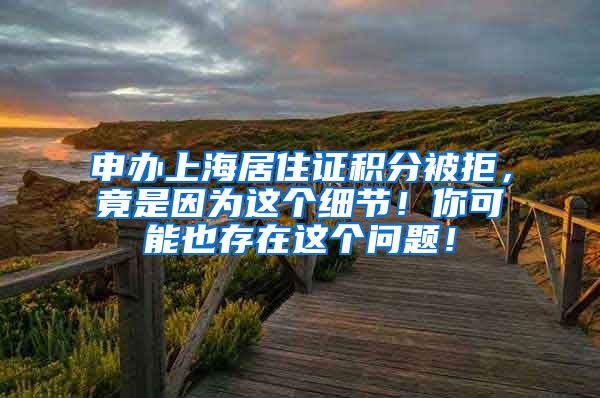 申办上海居住证积分被拒，竟是因为这个细节！你可能也存在这个问题！