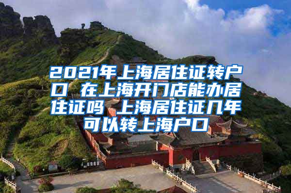 2021年上海居住证转户口 在上海开门店能办居住证吗 上海居住证几年可以转上海户口