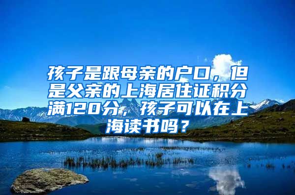 孩子是跟母亲的户口，但是父亲的上海居住证积分满120分，孩子可以在上海读书吗？