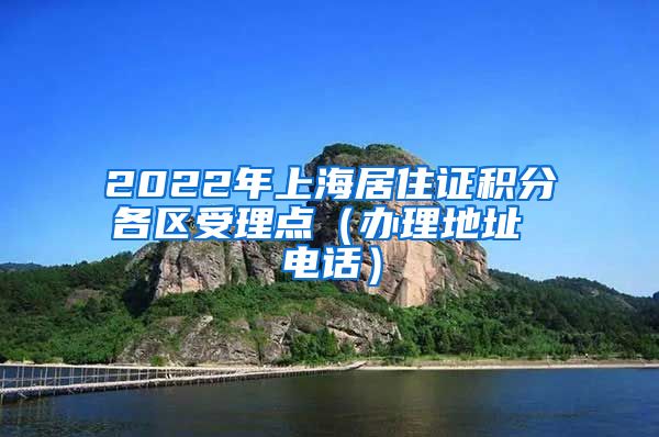 2022年上海居住证积分各区受理点（办理地址 电话）