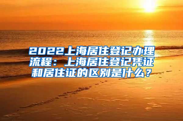 2022上海居住登记办理流程：上海居住登记凭证和居住证的区别是什么？