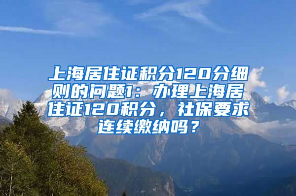 上海居住证积分120分细则的问题1：办理上海居住证120积分，社保要求连续缴纳吗？